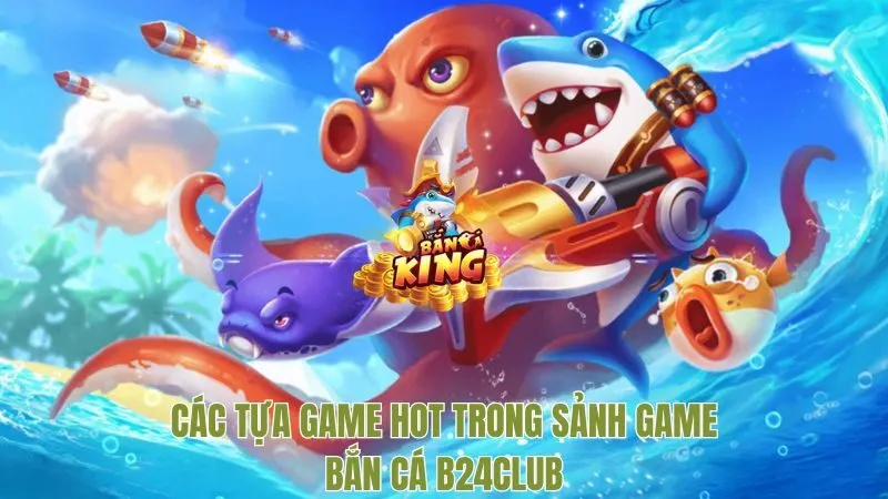Các tựa game hot trong sảnh game bắn cá B24CLUB