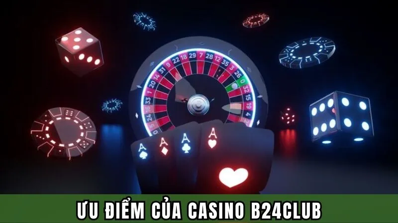 Ưu điểm khiến người chơi lựa chọn Casino B24CLUB